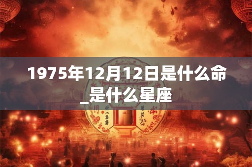 1975年12月12日是什么命_是什么星座