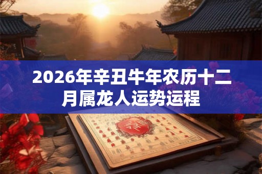 2026年辛丑牛年农历十二月属龙人运势运程