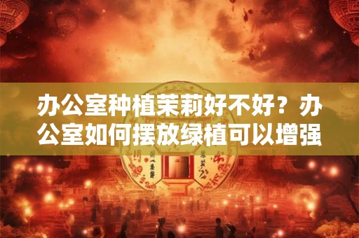 办公室种植茉莉好不好？办公室如何摆放绿植可以增强工作运势？