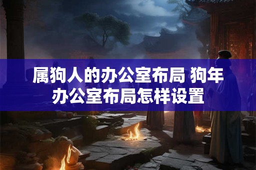 属狗人的办公室布局 狗年办公室布局怎样设置