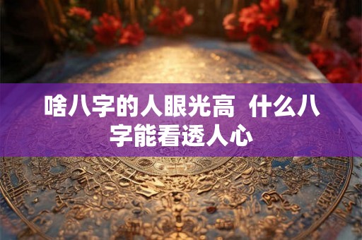 啥八字的人眼光高  什么八字能看透人心