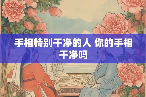 手相特别干净的人 你的手相干净吗 手相特别干净的人 你的手相干净吗
