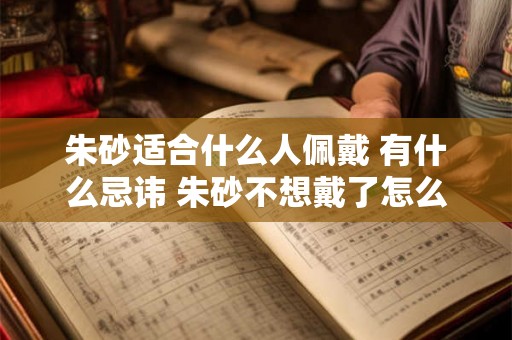 朱砂适合什么人佩戴 有什么忌讳 朱砂不想戴了怎么办