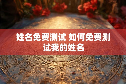 姓名免费测试 如何免费测试我的姓名