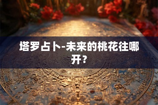 塔罗占卜-未来的桃花往哪开？