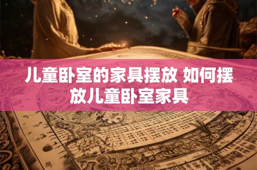 儿童卧室的家具摆放 如何摆放儿童卧室家具