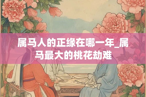 属马人的正缘在哪一年_属马最大的桃花劫难