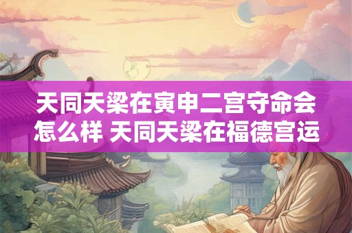 天同天梁在寅申二宫守命会怎么样 天同天梁在福德宫运势好吗