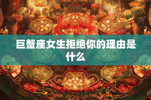 巨蟹座女生拒绝你的理由是什么