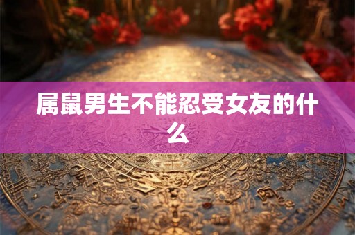 属鼠男生不能忍受女友的什么