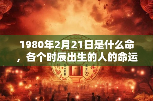 1980年2月21日是什么命，各个时辰出生的人的命运