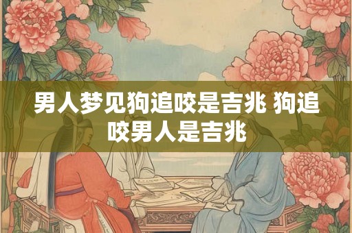男人梦见狗追咬是吉兆 狗追咬男人是吉兆