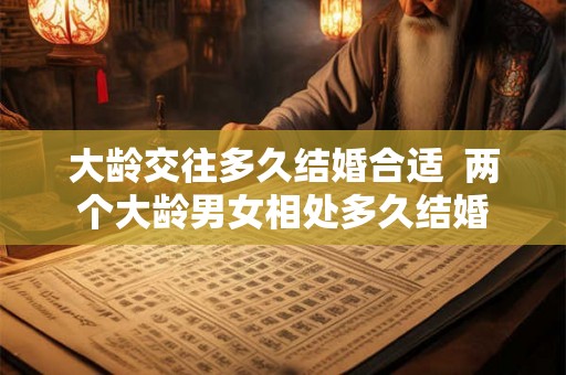 大龄交往多久结婚合适  两个大龄男女相处多久结婚