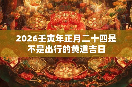 2026壬寅年正月二十四是不是出行的黄道吉日