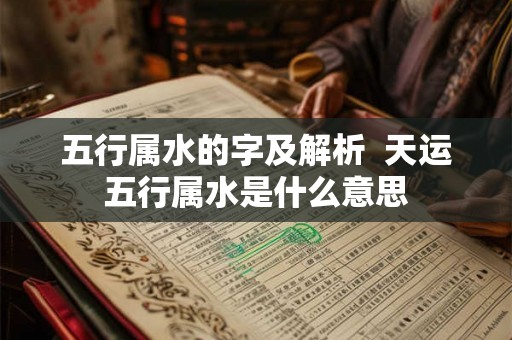 五行属水的字及解析  天运五行属水是什么意思