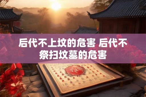 后代不上坟的危害 后代不祭扫坟墓的危害