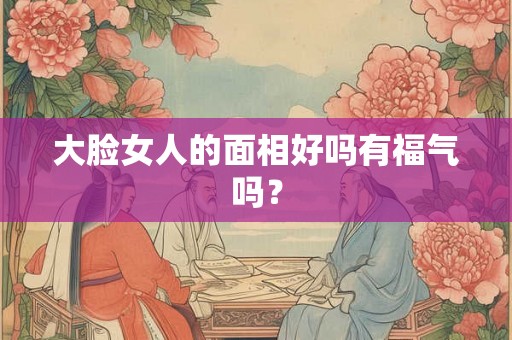 大脸女人的面相好吗有福气吗? 大脸女人的面相好吗有福气吗?