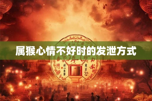 属猴心情不好时的发泄方式