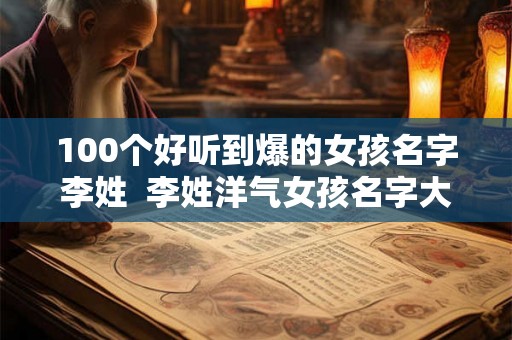 100个好听到爆的女孩名字李姓 李姓洋气女孩名字大全 100个好听到爆的女孩名字李姓 李姓洋气女孩名字大全