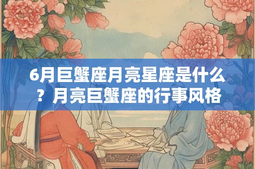 6月巨蟹座月亮星座是什么？月亮巨蟹座的行事风格