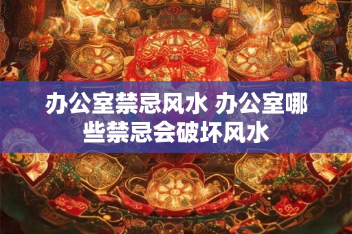 办公室禁忌风水 办公室哪些禁忌会破坏风水