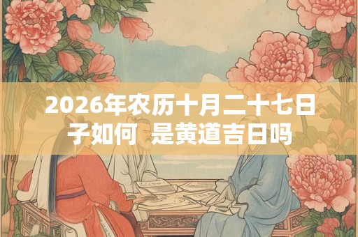 2026年农历十月二十七日子如何 是黄道吉日吗 2026年农历十月二十七日子如何 是黄道吉日吗