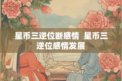 星币三逆位断感情  星币三逆位感情发展