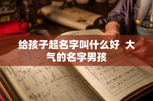 给孩子起名字叫什么好  大气的名字男孩