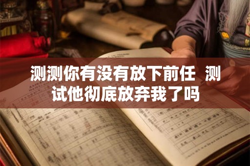 测测你有没有放下前任  测试他彻底放弃我了吗