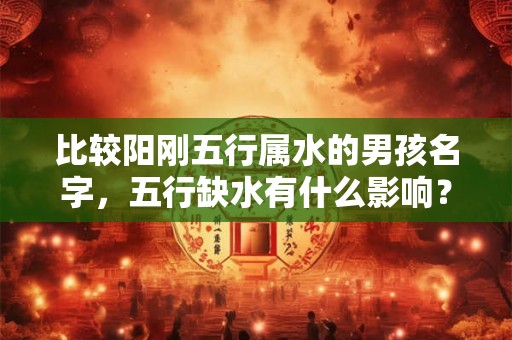 比较阳刚五行属水的男孩名字，五行缺水有什么影响？