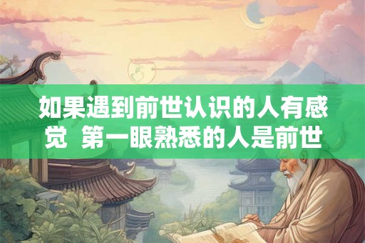 如果遇到前世认识的人有感觉  第一眼熟悉的人是前世