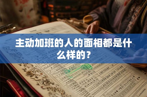 主动加班的人的面相都是什么样的？