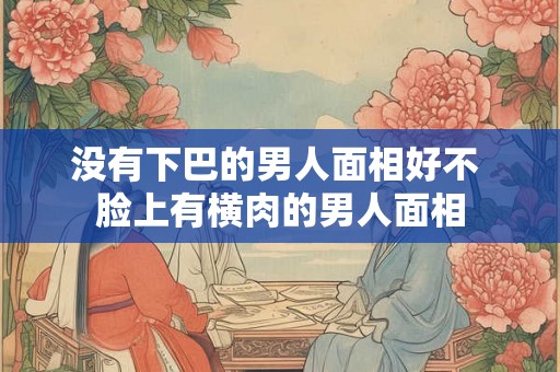 没有下巴的男人面相好不 脸上有横肉的男人面相