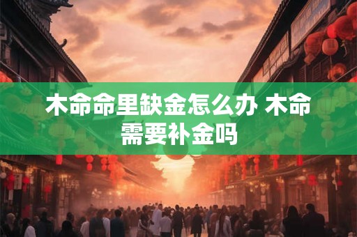 木命命里缺金怎么办 木命需要补金吗