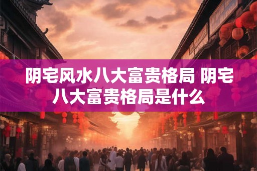 阴宅风水八大富贵格局 阴宅八大富贵格局是什么