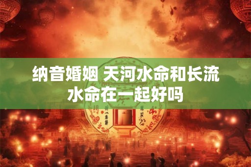纳音婚姻 天河水命和长流水命在一起好吗