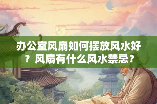 办公室风扇如何摆放风水好？风扇有什么风水禁忌？