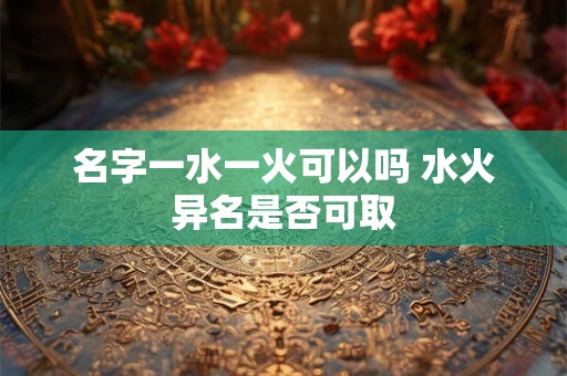 名字一水一火可以吗 水火异名是否可取