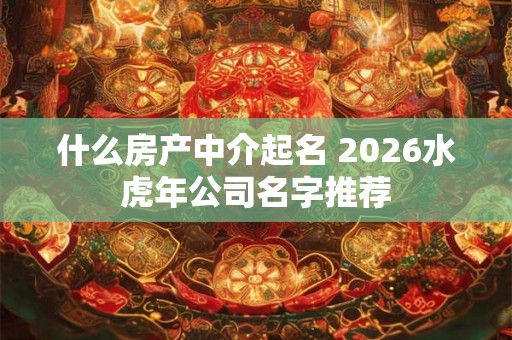 什么房产中介起名 2026水虎年公司名字推荐