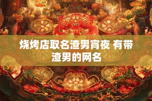 烧烤店取名渣男宵夜 有带渣男的网名