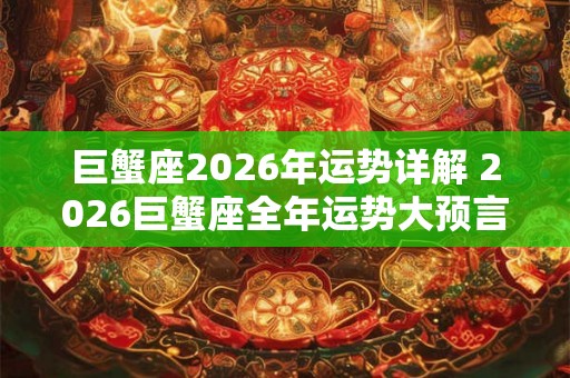 巨蟹座2026年运势详解 2026巨蟹座全年运势大预言