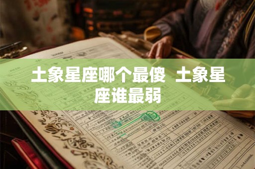 土象星座哪个最傻  土象星座谁最弱
