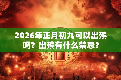 2026年正月初九可以出殡吗？出殡有什么禁忌？
