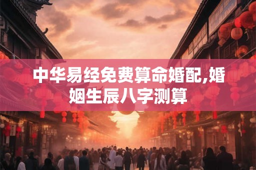 中华易经免费算命婚配,婚姻生辰八字测算