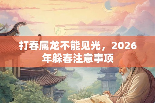 打春属龙不能见光，2026年躲春注意事项