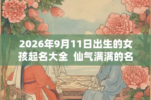 2026年9月11日出生的女孩起名大全  仙气满满的名字