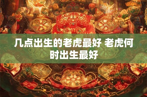 几点出生的老虎最好 老虎何时出生最好