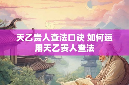 天乙贵人查法口诀 如何运用天乙贵人查法