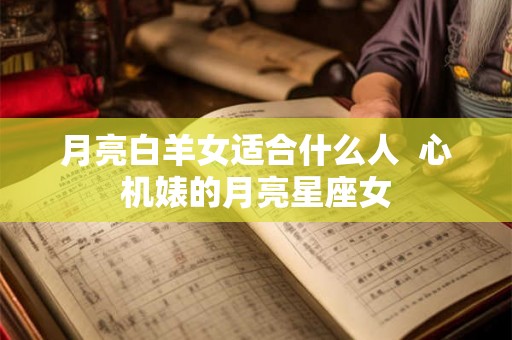 月亮白羊女适合什么人  心机婊的月亮星座女