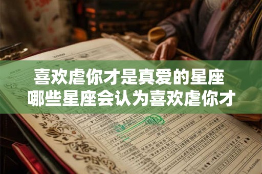 喜欢虐你才是真爱的星座 哪些星座会认为喜欢虐你才是真爱
